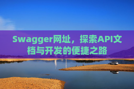 Swagger网址，探索API文档与开发的便捷之路