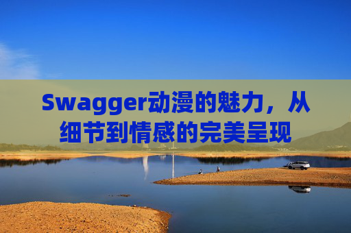 Swagger动漫的魅力，从细节到情感的完美呈现
